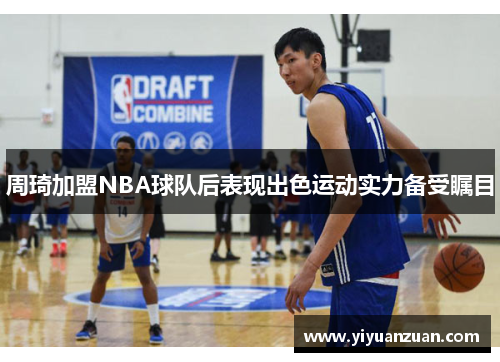 周琦加盟NBA球队后表现出色运动实力备受瞩目